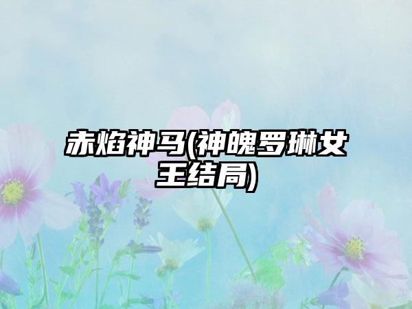赤焰神马(神魄罗琳女王结局)