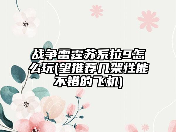 战争雷霆苏系拉9怎么玩(望推荐几架性能不错的飞机)