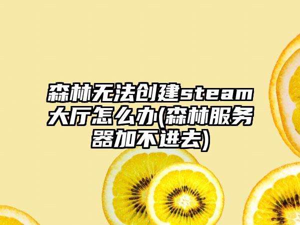 森林无法创建steam大厅怎么办(森林服务器加不进去)