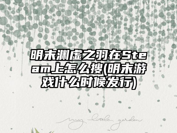 明末渊虚之羽在Steam上怎么搜(明末游戏什么时候发行)