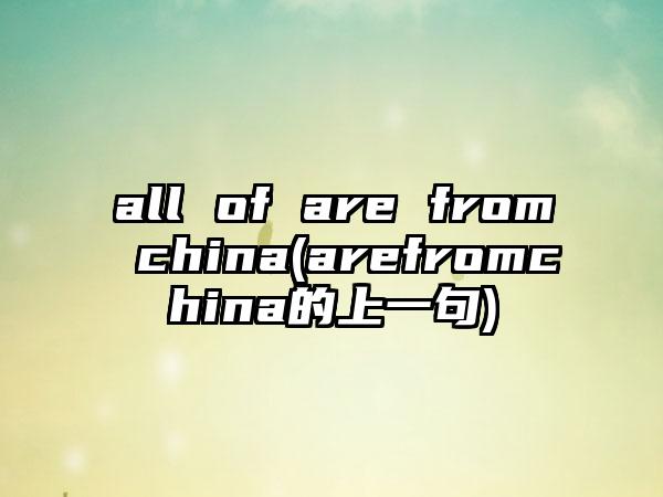 all of are from china(arefromchina的上一句)