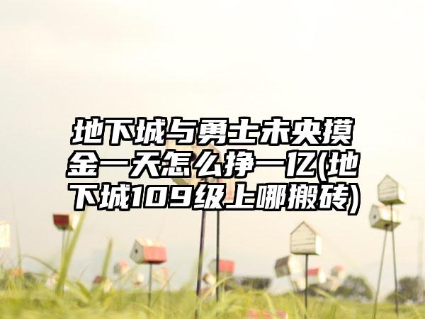 地下城与勇士未央摸金一天怎么挣一亿(地下城109级上哪搬砖)