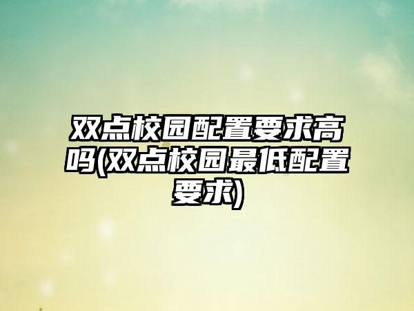 双点校园配置要求高吗(双点校园最低配置要求)