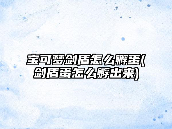 宝可梦剑盾怎么孵蛋(剑盾蛋怎么孵出来)