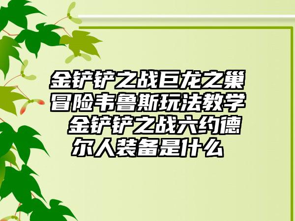金铲铲之战巨龙之巢冒险韦鲁斯玩法教学 金铲铲之战六约德尔人装备是什么