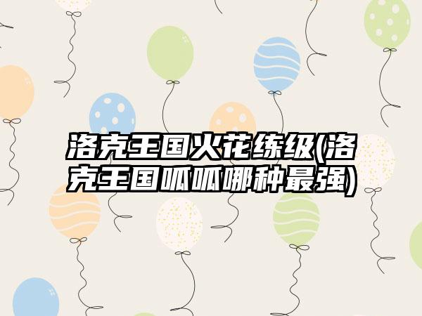 洛克王国火花练级(洛克王国呱呱哪种最强)