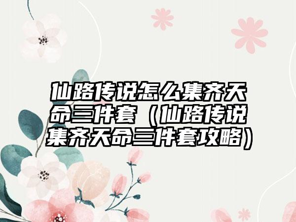 仙路传说怎么集齐天命三件套（仙路传说集齐天命三件套攻略）