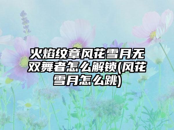 火焰纹章风花雪月无双舞者怎么解锁(风花雪月怎么跳)