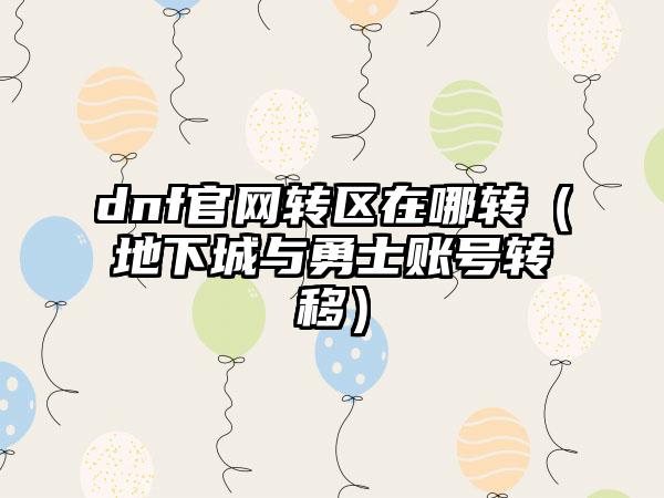 dnf官网转区在哪转（地下城与勇士账号转移）