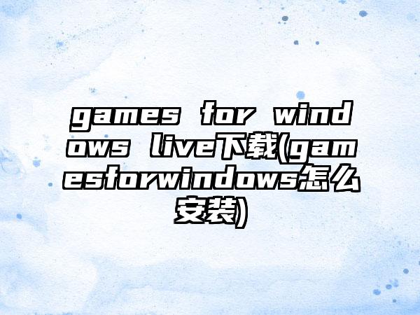 games for windows live下载(gamesforwindows怎么安装)