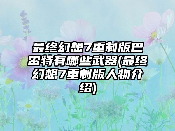 最终幻想7重制版巴雷特有哪些武器(最终幻想7重制版人物介绍)