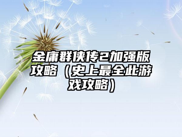 金庸群侠传2加强版攻略（史上最全此游戏攻略）