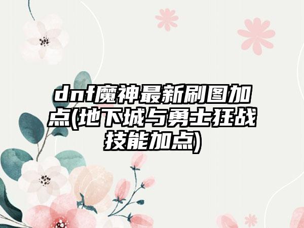 dnf魔神最新刷图加点(地下城与勇士狂战技能加点)