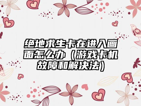 绝地求生卡在进入画面怎么办（游戏卡机故障和解决法）