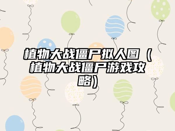 植物大战僵尸拟人图（植物大战僵尸游戏攻略）