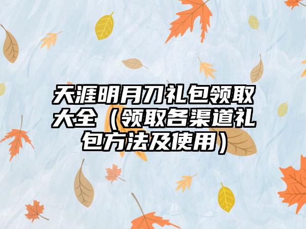天涯明月刀礼包领取大全（领取各渠道礼包方法及使用）