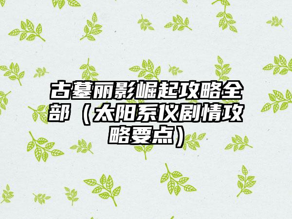 古墓丽影崛起攻略全部（太阳系仪剧情攻略要点）