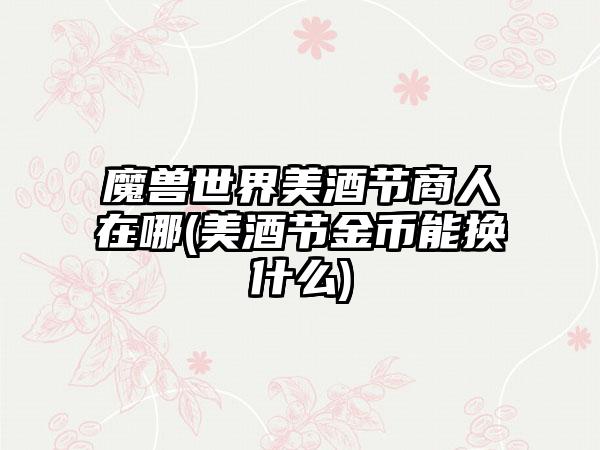 魔兽世界美酒节商人在哪(美酒节金币能换什么)