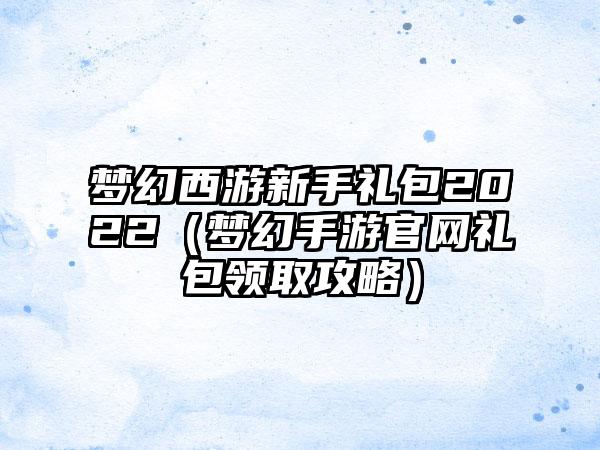 梦幻西游新手礼包2022（梦幻手游官网礼包领取攻略）