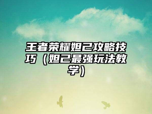 王者荣耀妲己攻略技巧（妲己最强玩法教学）