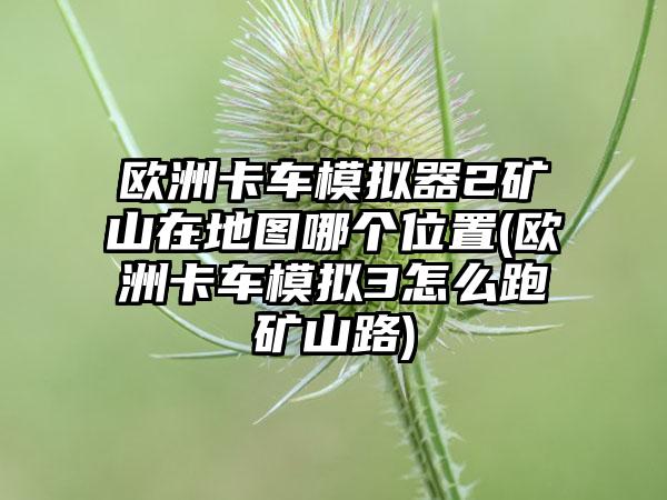欧洲卡车模拟器2矿山在地图哪个位置(欧洲卡车模拟3怎么跑矿山路)