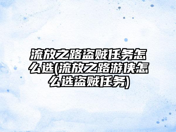 流放之路盗贼任务怎么选(流放之路游侠怎么选盗贼任务)