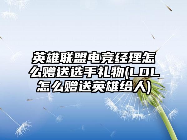英雄联盟电竞经理怎么赠送选手礼物(LOL怎么赠送英雄给人)