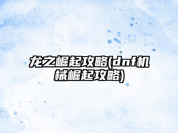 龙之崛起攻略(dnf机械崛起攻略)