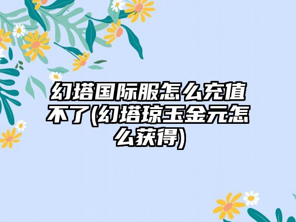 幻塔国际服怎么充值不了(幻塔琼玉金元怎么获得)