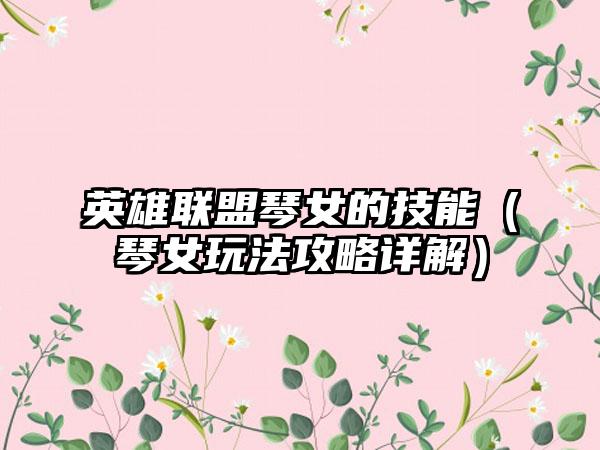 英雄联盟琴女的技能（琴女玩法攻略详解）