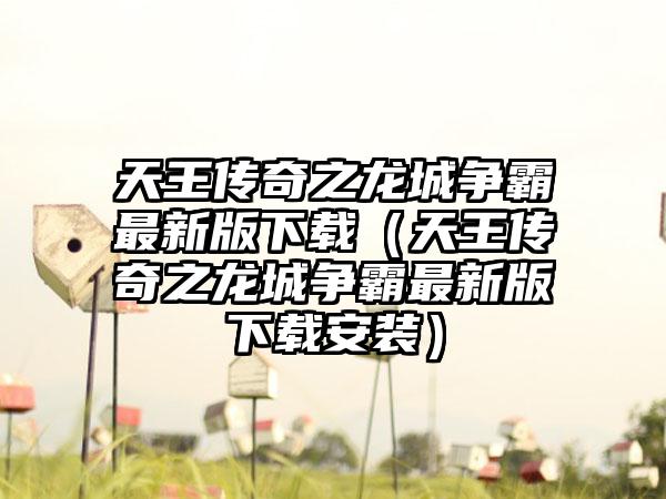 天王传奇之龙城争霸最新版下载（天王传奇之龙城争霸最新版下载安装）
