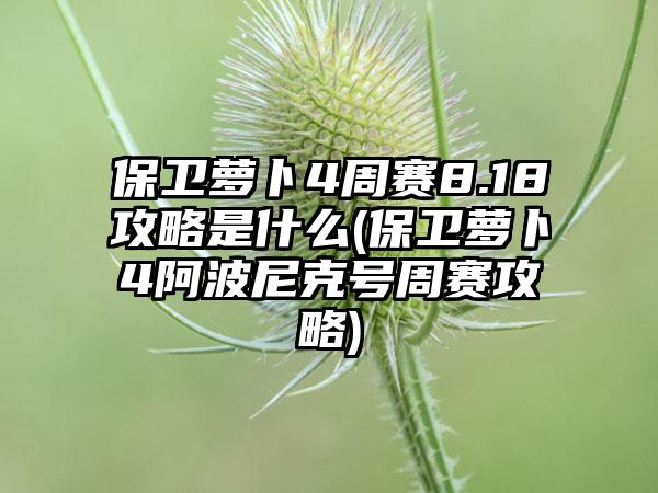 保卫萝卜4周赛8.18攻略是什么(保卫萝卜4阿波尼克号周赛攻略)