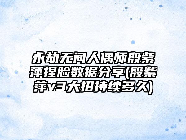 永劫无间人偶师殷紫萍捏脸数据分享(殷紫萍v3大招持续多久)