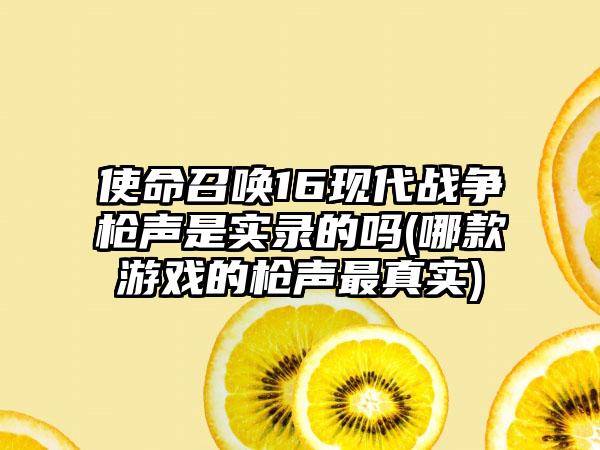 使命召唤16现代战争枪声是实录的吗(哪款游戏的枪声最真实)