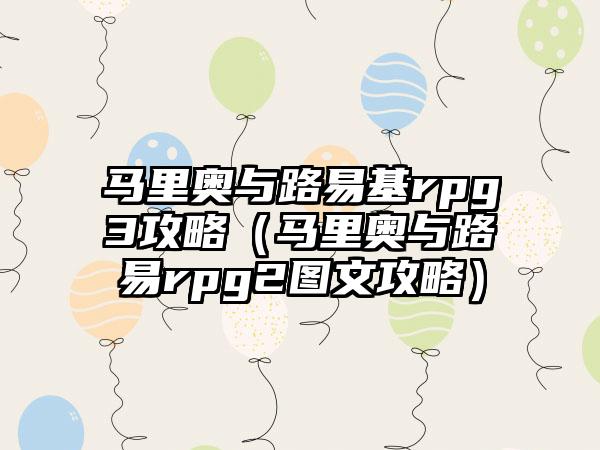马里奥与路易基rpg3攻略（马里奥与路易rpg2图文攻略）