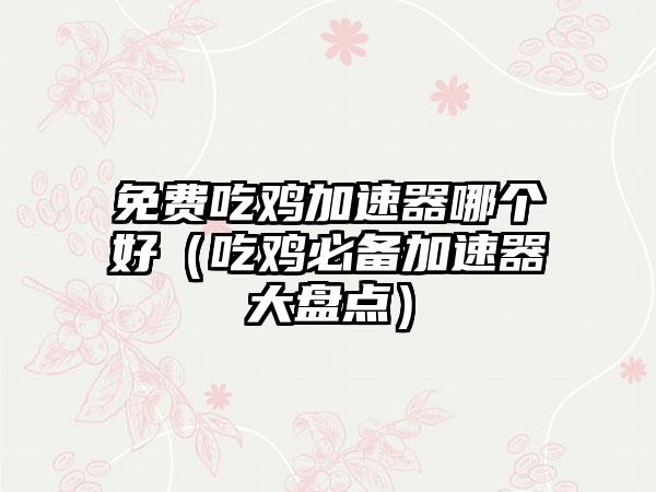 免费吃鸡加速器哪个好（吃鸡必备加速器大盘点）