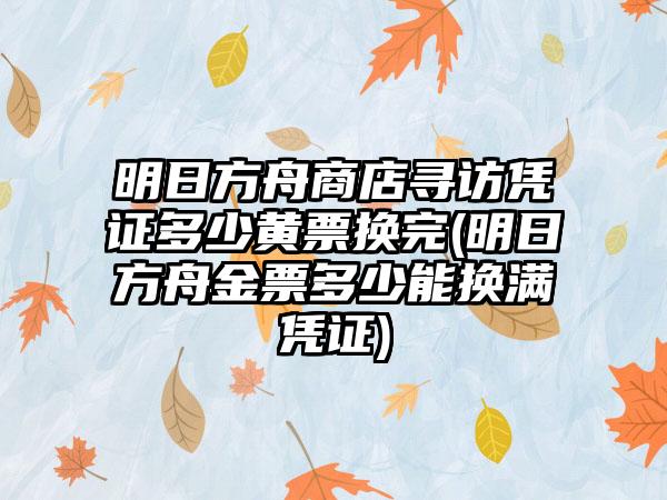 明日方舟商店寻访凭证多少黄票换完(明日方舟金票多少能换满凭证)