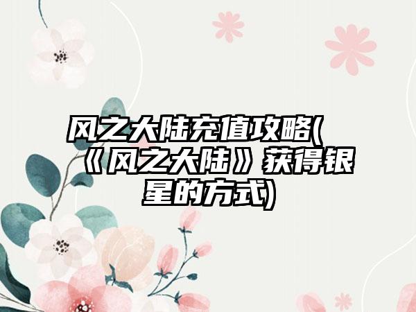 风之大陆充值攻略(《风之大陆》获得银星的方式)