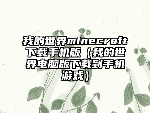 我的世界minecraft下载手机版（我的世界电脑版下载到手机游戏）