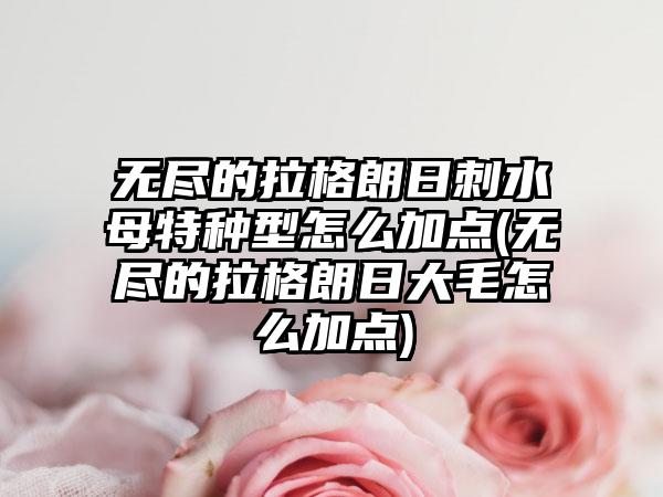 无尽的拉格朗日刺水母特种型怎么加点(无尽的拉格朗日大毛怎么加点)