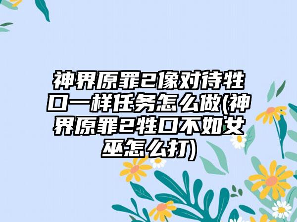 神界原罪2像对待牲口一样任务怎么做(神界原罪2牲口不如女巫怎么打)