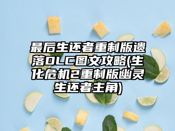 最后生还者重制版遗落DLC图文攻略(生化危机2重制版幽灵生还者主角)