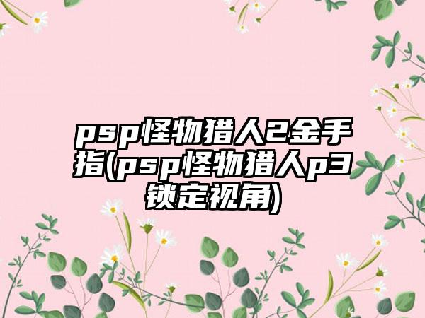 psp怪物猎人2金手指(psp怪物猎人p3锁定视角)