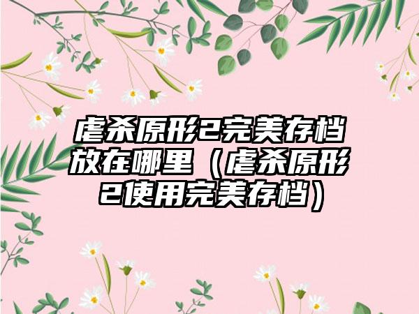 虐杀原形2完美存档放在哪里（虐杀原形2使用完美存档）