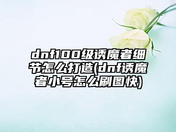 dnf100级诱魔者细节怎么打造(dnf诱魔者小号怎么刷图快)