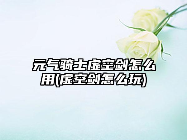 元气骑士虚空剑怎么用(虚空剑怎么玩)