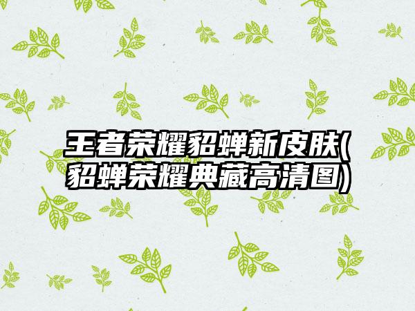 王者荣耀貂蝉新皮肤(貂蝉荣耀典藏高清图)