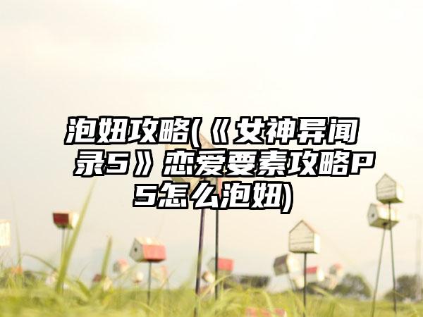 泡妞攻略(《女神异闻录5》恋爱要素攻略P5怎么泡妞)