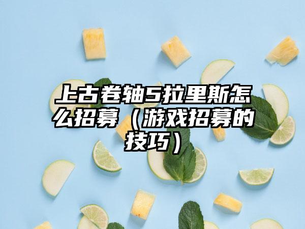 上古卷轴5拉里斯怎么招募（游戏招募的技巧）