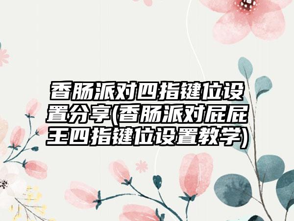 香肠派对四指键位设置分享(香肠派对屁屁王四指键位设置教学)